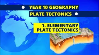 YEAR 10 GEOGRAPHY
PLATE TECTONICS
1. ELEMENTARY
PLATE TECTONICS
 