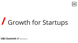 / Growth for Startups
U&I Summit // 2017.01.21
 