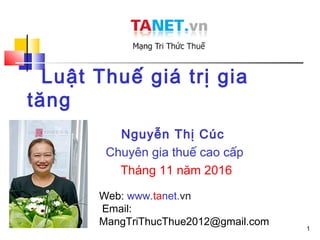 1
Luật Thuế giá trị gia
tăng
Nguyễn Thị Cúc
Chuyên gia thuế cao cấp
Tháng 11 năm 2016
Web: www.tanet.vn
Email:
MangTriThucThue2012@gmail.com
 