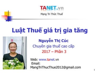 1
Luật Thuế giá trị gia tăng
Nguyễn Thị Cúc
Chuyên gia thuế cao cấp
2017 – Phần 3
Web: www.tanet.vn
Email:
MangTriThucThue2012@gmail.com
 
