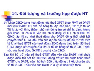 57
14. Đối tượng và trường hợp được HT
b) T.hợp CSKD đang hoạt động nộp thuế GTGT theo PPKT có DAĐT
mới (trừ DAĐT XD nhà để bán) tại địa bàn tỉnh, TP trực thuộc
TƯ khác với tỉnh, thành phố nơi đóng trụ sở chính, đang trong
giai đoạn ĐT chưa đi vào hđ, chưa đăng ký KD, chưa ĐKT thì
CSKD lập hồ sơ khai thuế riêng cho DAĐT đồng thời phải kết
chuyển thuế GTGT đầu vào của dự án đầu tư để bù trừ với việc
kê khai thuế GTGT của hoạt động SXKD đang thực hiện. Số thuế
GTGT được kết chuyển của DAĐT tối đa bằng số thuế GTGT phải
nộp của hoạt động SX KD trong kỳ của CSKD.
Sau khi bù trừ nếu số thuế GTGT đầu vào của DAĐT mới chưa
được khấu trừ hết từ 300 triệu đồng trở lên thì được hoàn thuế
GTGT cho DAĐT, nếu nhỏ hơn 300 triệu đồng thì kết chuyển vào
số thuế GTGT đầu vào của DAĐT của kỳ kê khai tiếp theo.
 