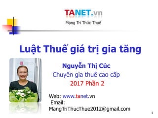 1
Luật Thuế giá trị gia tăng
Nguyễn Thị Cúc
Chuyên gia thuế cao cấp
2017 Phần 2
Web: www.tanet.vn
Email:
MangTriThucThue2012@gmail.com
 