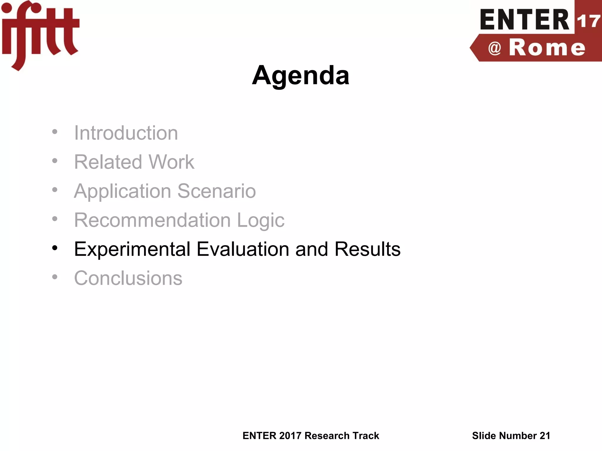 Slide Number 21ENTER 2017 Research Track
Agenda
• Introduction
• Related Work
• Application Scenario
• Recommendation Logic
• Experimental Evaluation and Results
• Conclusions
 