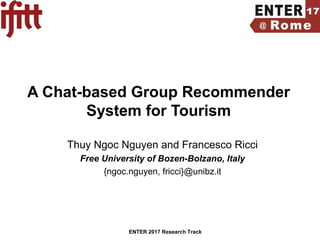ENTER 2017 Research Track
A Chat-based Group Recommender
System for Tourism
Thuy Ngoc Nguyen and Francesco Ricci
Free University of Bozen-Bolzano, Italy
{ngoc.nguyen, fricci}@unibz.it
 
