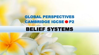 BELIEF SYSTEMS
GLOBAL PERSPECTIVES
CAMBRIDGE IGCSE P2
 