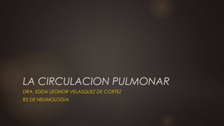 LA CIRCULACION PULMONAR
DRA. EDDA LEONOR VELASQUEZ DE CORTEZ
R3 DE NEUMOLOGIA
 