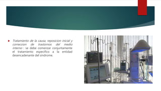  Tratamiento de la causa, reposicion inicial y
correccion de trastornos del medio
interno : se debe comenzar conjuntamente
el tratamiento especifico a la entidad
desencadenante del sindrome.
 