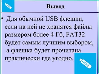 Вывод
• Для обычной USB флешки,
если на ней не хранятся файлы
размером более 4 Гб, FAT32
будет самым лучшим выбором,
а флешка будет прочитана
практически где угодно.
 