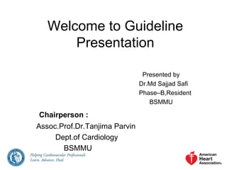 Welcome to Guideline
Presentation
Presented by
Dr.Md Sajjad Safi
Phase–B,Resident
BSMMU
Chairperson :
Assoc.Prof.Dr.Tanjima Parvin
Dept.of Cardiology
BSMMU
 