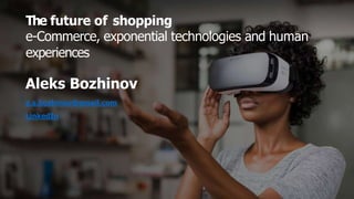 The future of shopping
e-Commerce, exponential technologies and human
experiences
Aleks Bozhinov
a.s.bozhinov@gmail.com
LinkedIn
 
