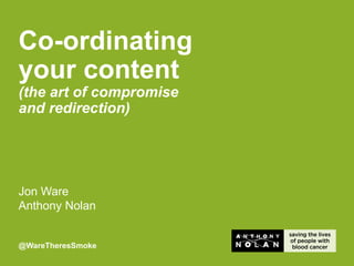 Jon Ware
Anthony Nolan
@WareTheresSmoke
Co-ordinating
your content
(the art of compromise
and redirection)
 