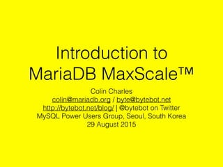 Introduction to
MariaDB MaxScale™
Colin Charles
colin@mariadb.org / byte@bytebot.net
http://bytebot.net/blog/ | @bytebot on Twitter
MySQL Power Users Group, Seoul, South Korea
29 August 2015
 