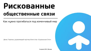 Денис Терехов, управляющий партнер Агентство «Социальные Сети»
3 апреля 2015, Москва
Как нужно прогибаться под изменчивый мир
Рискованные
общественные связи
 
