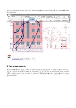 Siempre comenzamos con una cota lineal y después proseguimos con continuas o de línea base, según sea el
tipo de acotado.
Ver Vídeo 11 >>> (Duración 11:12 min.)
6. Crear una presentación
Después de finalizar el dibujo y antes de imprimirlo, debemos prepararlo tal como deseamos verlo en la
hoja; lo hacemos en una de las fichas de presentación, ya que en estas podremos crear tantas ventanas
gráficas como sean necesarias (en cada una podemos mostrar partes diferentes de proyecto y a las escalas
que corresponda).
 