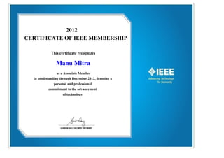 2012
CERTIFICATE OF IEEE MEMBERSHIP
This certificate recognizes
Manu Mitra
as a Associate Member
In good standing through December 2012, denoting a
personal and professional
commitment to the advancement
of technology
 