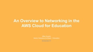 Mike Kuentz
Senior Solutions Architect - Education
5/23/2017
An Overview to Networking in the
AWS Cloud for Education
 