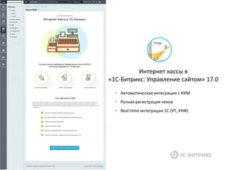 Интернет кассы в
«1С-Битрикс: Управление сайтом» 17.0
• Автоматическая интеграция с ККМ
• Ручная регистрация чеков
• Real-time интеграция 1С (УТ, УНФ)
 
