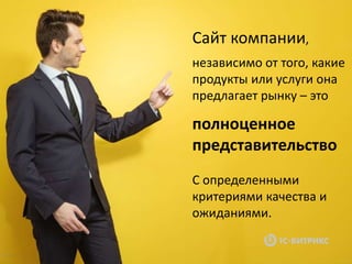 Сайт компании,
независимо от того, какие
продукты или услуги она
предлагает рынку – это
полноценное
представительство
С определенными
критериями качества и
ожиданиями.
 