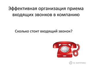 Эффективная организация приема
входящих звонков в компанию
Сколько стоит входящий звонок?
 