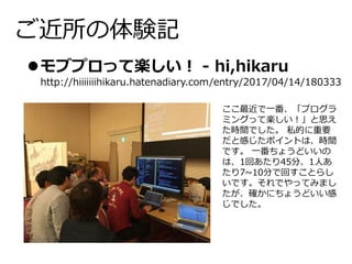 ご近所の体験記
モブプロって楽しい！ - hi,hikaru
http://hiiiiiiihikaru.hatenadiary.com/entry/2017/04/14/180333
ここ最近で一番、「プログラ
ミングって楽しい！」と思え
た時間でした。 私的に重要
だと感じたポイントは、時間
です。 一番ちょうどいいの
は、1回あたり45分、1人あ
たり7~10分で回すことらし
いです。それでやってみまし
たが、確かにちょうどいい感
じでした。
 