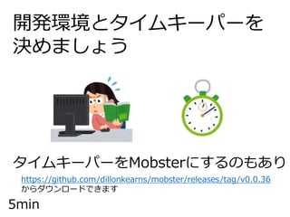 開発環境とタイムキーパーを
決めましょう
タイムキーパーをMobsterにするのもあり
https://github.com/dillonkearns/mobster/releases/tag/v0.0.36
からダウンロードできます
5min
 