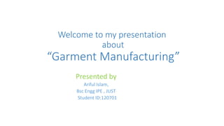 Welcome to my presentation
about
“Garment Manufacturing”
Presented by
Ariful Islam,
Bsc Engg IPE , JUST
Student ID:120701
 