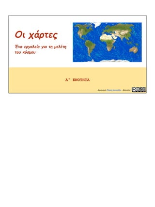 Οι χάρτες
Ένα εργαλείο για τη μελέτη
του κόσμου
Α’ ΕΝΟΤΗΤΑ
Δημιουργία Πέτρος Μιχαηλίδης - Δάσκαλος
 