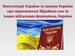 Конституція України та закони України
про призначення Збройних сил та
інших військових формувань України
 