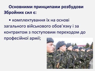 Основними принципами розбудови
Збройних сил є:
• комплектування їх на основі
загального військового обов’язку і за
контрактом з поступовим переходом до
професійної армії;
 