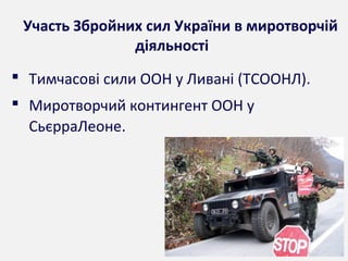 Участь Збройних сил України в миротворчій
діяльності
 Тимчасові сили ООН у Ливані (ТСООНЛ).
 Миротворчий контингент ООН у
СьєрраЛеоне.
 
