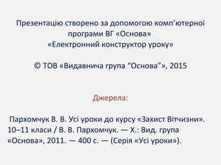 Презентацію створено за допомогою комп’ютерної
програми ВГ «Основа»
«Електронний конструктор уроку»
© ТОВ «Видавнича група “Основа”», 2015
Джерела:
Пархомчук В. В. Усі уроки до курсу «Захист Вітчизни».
10–11 класи / В. В. Пархомчук. — Х.: Вид. група
«Основа», 2011. — 400 с. — (Серія «Усі уроки»).
 