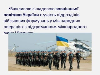 •Важливою складовою зовнішньої
політики України є участь підрозділів
військових формувань у міжнародних
операціях з підтриманням міжнародного
миру і безпеки.
 