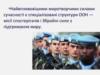 •Найвпливовішими миротворчими силами
сучасності є спеціалізовані структури ООН —
місії спостерігачів і Збройні сили з
підтримання миру.
 