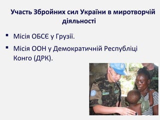 Участь Збройних сил України в миротворчій
діяльності
 Місія ОБСЄ у Грузії.
 Місія ООН у Демократичній Республіці
Конго (ДРК).
 