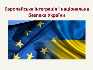 Європейська інтеграція і національна
безпека України
 