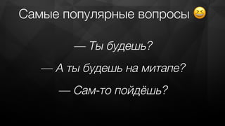 Самые популярные вопросы 😆
— Сам-то пойдёшь?
— Ты будешь?
— А ты будешь на митапе?
 