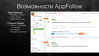 Возможности AppFollow
1.Slack Dashboard 
— Отзывы и ответы 
— Топы, ключи 
— Sales Report и др.
2.Customer Support 
— Работа с отзывами  
и ответами 
— Интеграции 
— История переписки
3.ASO Tools 
— Подбор слов 
— Трекинг ключевых слов 
— Google Sheets Add-on
4.Monitoring 
— Работа с конкурентами 
— Timeline 
— API
42
 