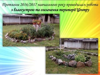 Протягом 2016/2017 навчального року проводилась робота
з благоустрою та озеленення території Центру
 