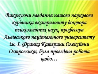 Виконуючи завдання нашого наукового
керівника експерименту доктора
психологічних наук, професора
Львівського національного університету
ім. І. Франка Катерини Олексіївни
Островської, була проведена робота
щодо…
 
