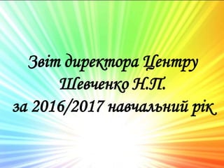 Звіт директора Центру
Шевченко Н.П.
за 2016/2017 навчальний рік
 