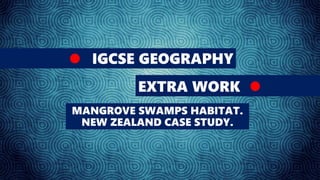 IGCSE GEOGRAPHY
1. STUDENT REQUESTS
MANGROVE SWAMPS HABITAT.
NEW ZEALAND CASE STUDY.
 