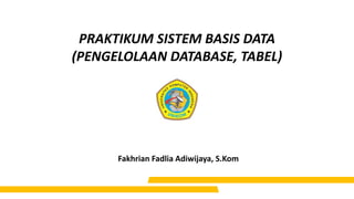 PRAKTIKUM SISTEM BASIS DATA
(PENGELOLAAN DATABASE, TABEL)
Fakhrian Fadlia Adiwijaya, S.Kom
 