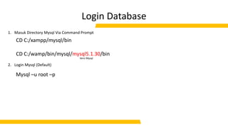 Login Database
1. Masuk Directory Mysql Via Command Prompt
2. Login Mysql (Default)
CD C:/xampp/mysql/bin
CD C:/wamp/bin/mysql/mysql5.1.30/bin
Mysql –u root –p
Versi Mysql
 