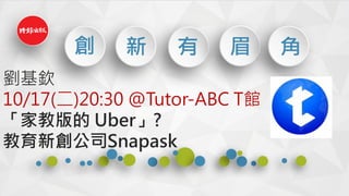創 新 有 眉 角
劉基欽
10/17(二)20:30 @Tutor-ABC T館
「家教版的 Uber」?
教育新創公司Snapask
 