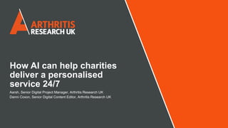 How AI can help charities
deliver a personalised
service 24/7
Aarsh, Senior Digital Project Manager, Arthritis Research UK
Danni Coxon, Senior Digital Content Editor, Arthritis Research UK
 