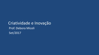 Criatividade e Inovação
Prof. Debora Miceli
Set/2017
 