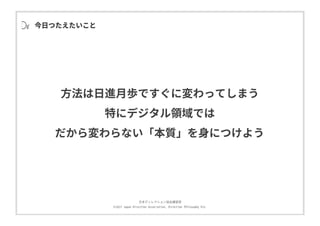 ⽇本ディレクション協会講習部
©2017 Japan Direction Association, Direction Philosophy Div.
今⽇つたえたいこと
⽅法は⽇進⽉歩ですぐに変わってしまう
特にデジタル領域では
だから変わらない「本質」を⾝につけよう
 