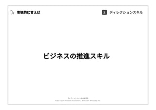 ⽇本ディレクション協会講習部
©2017 Japan Direction Association, Direction Philosophy Div.
ビジネスの推進スキル
客観的に⾔えば 3 ディレクションスキル
 