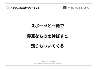 ⽇本ディレクション協会講習部
©2017 Japan Direction Association, Direction Philosophy Div.
スポーツと⼀緒で
得意なものを伸ばすと
残りもついてくる
バランスはあとからついてくる 3 ディレクションスキル
 