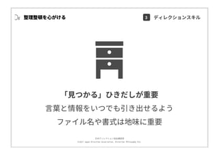 ⽇本ディレクション協会講習部
©2017 Japan Direction Association, Direction Philosophy Div.
整理整頓を⼼がける
「⾒つかる」ひきだしが重要
⾔葉と情報をいつでも引き出せるよう
ファイル名や書式は地味に重要
3 ディレクションスキル
 
